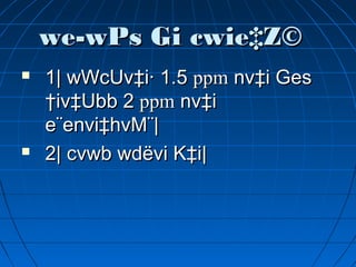 we­wPs Gi cwie‡Z©we­wPs Gi cwie‡Z©
 1| wWcUv‡i· 1.51| wWcUv‡i· 1.5 ppmppm nv‡i Gesnv‡i Ges
†iv‡Ubb 2†iv‡Ubb 2 ppmppm nv‡inv‡i
e¨envi‡hvM¨|e¨envi‡hvM¨|
 2| cvwb wdëvi K‡i|2| cvwb wdëvi K‡i|
 
