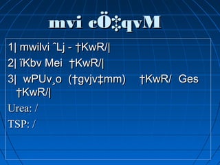 mvi cÖ‡qvMmvi cÖ‡qvM
1| mwilvi ˆLj1| mwilvi ˆLj -- ††KwR/KwR/||
2| ïKbv Mei2| ïKbv Mei ††KwR/KwR/||
3| wPUv¸o (†gvjv‡mm)3| wPUv¸o (†gvjv‡mm) ††KwR/KwR/ GesGes
††KwR/KwR/||
Urea:Urea: //
TSP:TSP: //
 