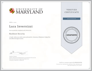 JUNE 17, 2015
Luca Invernizzi
Hardware Security
a 6 week online non-credit course authorized by University of Maryland, College Park
and offered through Coursera
has successfully completed with distinction
Gang Qu, Professor
Director, Maryland Embedded Systems and Hardware Security Lab
Electrical and Computer Engineering Department
University of Maryland, College Park
Verify at coursera.org/verify/XWHXJ6HUEB
Coursera has confirmed the identity of this individual and
their participation in the course.
 