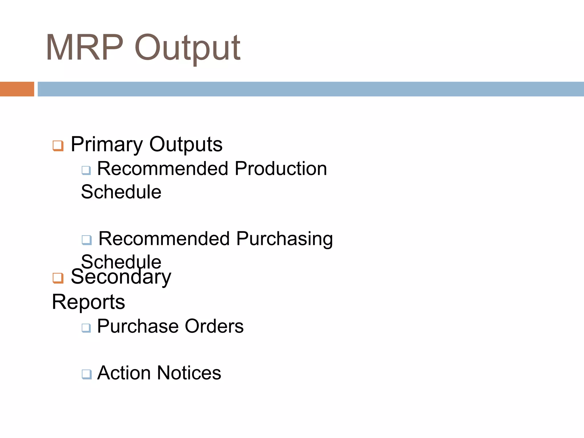 MRP Output
 Primary Outputs
 Recommended Production
Schedule
 Recommended Purchasing
Schedule
 Secondary
Reports
 Purchase Orders
 Action Notices
 