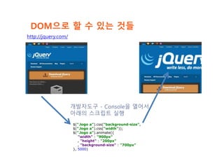 DOM으로 할 수 있는 것들
$(".logo a").css("background-size",
$(".logo a").css("width"));
$(".logo a").animate({
"width" : "900px"
, "height" : "200px"
, "background-size" : "700px"
}, 5000)
개발자도구 - Console을 열어서
아래의 스크립트 실행
http://jquery.com/
 