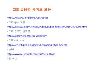 CSS 유용한 사이트 모음
https://www.w3.org/Style/CSS/specs
- CSS spec 모음
https://lists.w3.org/Archives/Public/public-html5kr/2015Oct/0004.html
- CSS 권고안 번역본
https://jigsaw.w3.org/css-validator/
- CSS validator
https://en.wikipedia.org/wiki/Cascading_Style_Sheets
- Wiki
http://www.w3schools.com/css/default.asp
- Tutorial
 