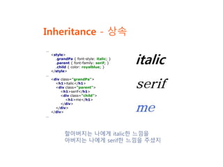 Inheritance - 상속
할아버지는 나에게 italic한 느낌을
아버지는 나에게 serif한 느낌을 주셨지
…
<style>
.grandPa { font-style: italic; }
.parent { font-family: serif; }
.child { color: royalblue; }
</style>
…
<div class="grandPa">
<h1>italic</h1>
<div class="parent">
<h1>serif</h1>
<div class="child">
<h1>me</h1>
</div>
</div>
</div>
…
 