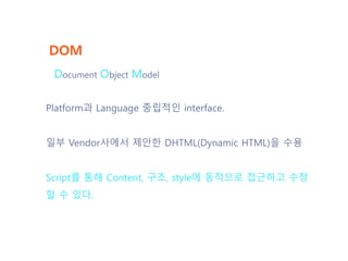 DOM
Platform과 Language 중립적인 interface.
일부 Vendor사에서 제안한 DHTML(Dynamic HTML)을 수용
Script를 통해 Content, 구조, style에 동적으로 접근하고 수...