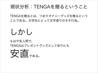 現状分析：TENGAを贈るということ
TENGAを贈るとは、つまりオナニーグッズを贈るという
ことである。大学生にとって文字通りのネタ行為。
!

しかし
もはや友人間で、
TENGAはプレゼントグッズとして余りにも

安直

である。

 