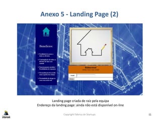 Copyright Fábrica de Startups 11
Anexo 5 - Landing Page (2)
Landing page criada de raiz pela equipa
Endereço da landing page: ainda não está disponível on-line
 