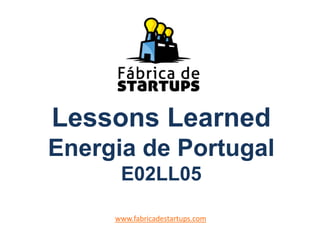 Lessons Learned
Energia de Portugal
E02LL05
www.fabricadestartups.com
 