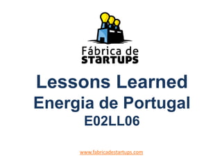 Lessons Learned
Energia de Portugal
E02LL06
www.fabricadestartups.com
 