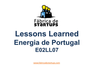 Lessons Learned
Energia de Portugal
E02LL07
www.fabricadestartups.com
 