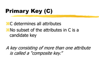 Primary Key (C)
C determines all attributes
No subset of the attributes in C is a
candidate key
A key consisting of more than one attribute
is called a “composite key.”
 
