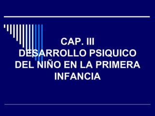 CAP. III
 DESARROLLO PSIQUICO
DEL NIÑO EN LA PRIMERA
       INFANCIA
 
