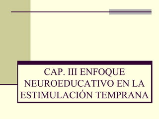 CAP. III ENFOQUE
 NEUROEDUCATIVO EN LA
ESTIMULACIÓN TEMPRANA
 