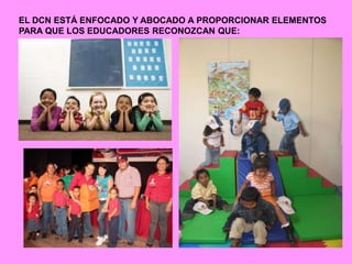 EL DCN ESTÁ ENFOCADO Y ABOCADO A PROPORCIONAR ELEMENTOS
PARA QUE LOS EDUCADORES RECONOZCAN QUE:
 