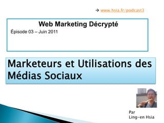  www.hsia.fr/podcast3 Web Marketing Décrypté Épisode 03 – Juin 2011 Marketeurs et Utilisations des MédiasSociaux Par  Ling-en Hsia 