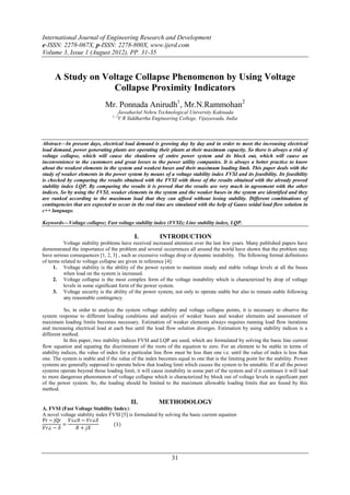 International Journal of Engineering Research and Development
e-ISSN: 2278-067X, p-ISSN: 2278-800X, www.ijerd.com
Volume 3, Issue 1 (August 2012), PP. 31-35


      A Study on Voltage Collapse Phenomenon by Using Voltage
                   Collapse Proximity Indicators
                              Mr. Ponnada Anirudh1, Mr.N.Rammohan2
                                         Jawaharlal Nehru Technological University Kakinada
                                  1, 2
                                         V R Siddhartha Engineering College, Vijayawada, India



Abstract––In present days, electrical load demand is growing day by day and in order to meet the increasing electrical
load demand, power generating plants are operating their plants at their maximum capacity. So there is always a risk of
voltage collapse, which will cause the shutdown of entire power system and its block out, which will cause an
inconvenience to the customers and great losses to the power utility companies. It is always a better practice to know
about the weakest elements in the system and weakest buses and their maximum loading limit. This paper deals with the
study of weaker elements in the power system by means of a voltage stability index FVSI and its feasibility. Its feasibility
is checked by comparing the results obtained with the FVSI with those of the results obtained with the already proved
stability index LQP. By comparing the results it is proved that the results are very much in agreement with the other
indices. So by using the FVSI, weaker elements in the system and the weaker buses in the system are identified and they
are ranked according to the maximum load that they can afford without losing stability. Different combinations of
contingencies that are expected to occur in the real time are simulated with the help of Gauss seidal load flow solution in
c++ language.

Keywords––Voltage collapse; Fast voltage stability index (FVSI); Line stability index, LQP.

                                                I.         INTRODUCTION
          Voltage stability problems have received increased attention over the last few years. Many published papers have
demonstrated the importance of the problem and several occurrences all around the world have shown that the problem may
have serious consequences [1, 2, 3] , such as excessive voltage drop or dynamic instability. The following formal definitions
of terms related to voltage collapse are given in reference [4]:
      1. Voltage stability is the ability of the power system to maintain steady and stable voltage levels at all the buses
          when load on the system is increased.
      2. Voltage collapse is the most complex form of the voltage instability which is characterized by drop of voltage
          levels in some significant form of the power system.
      3. Voltage security is the ability of the power system, not only to operate stable but also to remain stable following
          any reasonable contingency.

           So, in order to analyze the system voltage stability and voltage collapse points, it is necessary to observe the
system response to different loading conditions and analysis of weaker buses and weaker elements and assessment of
maximum loading limits becomes necessary. Estimation of weaker elements always requires running load flow iterations
and increasing electrical load at each bus until the load flow solution diverges. Estimation by using stability indices is a
different method.
           In this paper, two stability indices FVSI and LQP are used, which are formulated by solving the basic line current
flow equation and equating the discriminant of the roots of the equation to zero. For an element to be stable in terms of
stability indices, the value of index for a particular line flow must be less than one i.e. until the value of index is less than
one. The system is stable and if the value of the index becomes equal to one that is the limiting point for the stability. Power
systems are generally supposed to operate below that loading limit which causes the system to be unstable. If at all the power
systems operate beyond those loading limit, it will cause instability in some part of the system and if it continues it will lead
to more dangerous phenomenon of voltage collapse which is characterized by block out of voltage levels in significant part
of the power system. So, the loading should be limited to the maximum allowable loading limits that are found by this
method.

                                              II.          METHODOLOGY
A. FVSI (Fast Voltage Stability Index):
A novel voltage stability index FVSI [5] is formulated by solving the basic current equation
Pr − jQr    𝑉𝑠∠0 − 𝑉𝑟∠𝛿
         =                       (1)
 𝑉𝑟∠ − 𝛿        𝑅 + 𝑗𝑋




                                                                31
 