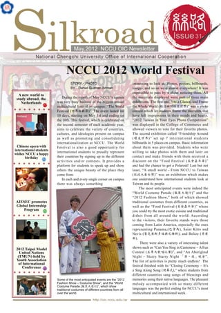 31
http://oic.nccu.edu.tw
May.2012 NCCU OIC Newsletter
A new world to
study abroad, the
Netherlands
Chinese opera with
international students
wishes NCCU a happy
birthday
2012 Taipei Model
United Nations
(TMUN) held by
Youth Association
of International
Conference
AIESEC promotes
Global Internship
Program
P.2
P.3
P.5
P.4
NCCU 2012 World Festival
STORY／PHOTO
BY　Daniel Guzman Briman
During the month of May NCCU’s agenda
was very busy because of the biggest annual
multicultural festival on campus: “The World
Festival (世界狂歡節)”. The event lasted for
10 days, starting on May 1st and ending on
the 10th. This festival, which is celebrated on
the second semester of each academic year,
aims to celebrate the variety of countries,
cultures, and ideologies present on campus
as well as promoting and consolidating
internationalization at NCCU. The World
Festival is also a good opportunity for
international students to proudly represent
their countries by signing up in the different
activities and/or contests. It provides a
platform for students to speak up and show
others the unique beauty of the place they
come from.
In each and every single corner on campus
there was always something
interesting to look at. Photos, posters, billboards,
images, and so on were almost everywhere! It was
impossible to pass by without noticing them. All
the materials displayed were part of three main
exhibitions. The first one, “At a Glance, and Frame
the Whole World (框住瞬間框住世界)” was a photo
contest which let students frame the moments that
have left impressions in their minds and hearts.
“2012 Taiwan in Your Eyes Photo Competition”
was displayed in the College of Commerce and
allowed viewers to vote for their favorite photos.
The second exhibition called “Friendship Around
(環友世界)” set up 7 international students
billboards in 5 places on campus. Basic information
about them was provided. Students who were
willing to take photos with them and later on
contact and make friends with them received a
discount on the “Food Festival (美食嘉年華)”
and had the chance to get a Polaroid! Last but not
least, “A small world - From NCCU to Taiwan
(從政大看台灣)” was an exhibition which makes
one understand how international students look at
Taiwan and its people.
The most anticipated events were indeed the
“World Costume Parade (服裝大遊行)” and the
“2012 Fashion Show,” both of which showed
traditional costumes from different countries, as
well as the “Food Festival (美食嘉年華)” where
you could try the most exotic cuisine and traditional
dishes from all around the world. According
to the visitors, their favorite stands were those
coming from Latin America, especially the ones
representing Panama,(巴拿馬), Saint Kitts and
Nevis (聖克里斯多福與尼維斯), and Belize (貝里
斯).
There were also a variety of interesting talent
shows such as “Can You Sing in Cantonese – A Fun
Contest (五粵天歌唱比賽)”, and “An Aboriginal
Night – Starry Starry Night 「原‧夜」晚會”.
The list of activities is pretty much endless! The
festival finished with its “Closing Ceremony – It’s
a Sing Along Song (閉幕式),” where students from
different countries sang songs of blessings and
memories using their native languages. The pleasant
melody accompanied with so many different
languages was the perfect ending for NCCU’s most
multicultural and international week.
Some of the most anticipated events are the “2012
Fashion Show – Costume Show”, and the “World
Costume Parade (服裝大遊行)”, which show
traditional costumes of different countries from all
over the world.
 
