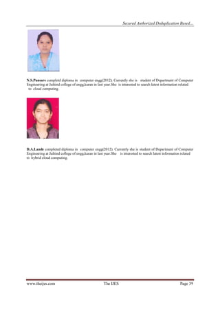 Secured Authorized Deduplication Based…
www.theijes.com The IJES Page 39
N.S.Pansare completd diploma in computer engg(2012). Currently she is student of Department of Computer
Engineering at Jaihind college of engg,kuran in last year.She is interested to search latest information related
to cloud computing.
D.A.Lande completed diploma in computer engg(2012). Currently she is student of Department of Computer
Engineering at Jaihind college of engg,kuran in last year.She is interested to search latest information related
to hybrid cloud computing.
 