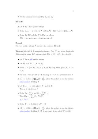 8
∙ 𝑡 is the common secret shared by 𝑥1 and 𝑥2
BC code
∙ Let 𝑁 be a ﬁxed positive integer
∙ Deﬁne 𝜙(𝑖,𝑁) =∣ {𝑥 ∣ 𝑖 ≤ 𝑥 ≤ 𝑁 𝑤𝑖𝑡ℎ (𝑥, 𝑁) = 1} ∣ where 𝑖 ∈ {1, 2, . . . , 𝑁}
∙ Deﬁne the 𝐵𝐶 code for 𝑁 ( 𝐵𝐶𝑁 ) as follows:
𝐵𝐶𝑁 = (𝜙(1,𝑁), 𝜙(2,𝑁), . . . , 𝜙(𝑁−1,𝑁), 𝜙(𝑁,𝑁))
Remark
For every positive integer 𝑁 we can write a unique 𝐵𝐶 code
Theorem 2.0. Let 𝑁 be any positive integer. Then 𝑁 is a prime if and only
if there exist a unique 𝐵𝐶 code such that 𝐵𝐶𝑁 = (𝑁 − 1, 𝑁 − 2, . . . , 2, 1, 0).
∙ Let 𝑁 be an odd positive integer
∙ Let 𝑆𝑁 = {1, 2, 3, . . . , 𝑁 − 1, 𝑁}
∙ Deﬁne 𝐴 = {𝑥 ∈ 𝑆𝑁 ∣ 1 ≤ 𝑥 ≤ 𝑁, (𝑥, 𝑁) = 1} where 𝑔𝑐𝑑{𝑥, 𝑁} = 1 =
(𝑥, 𝑁)
∙ For each 𝑒 with (𝑒, 𝜙(𝑁)) = 1, the map 𝑥 −→ 𝑥𝑒
is a permutation on 𝐴
∙ ∣ 𝐴 ∣ = 𝜙(𝑁) = 𝑁
∏
𝑝∣𝑁
(
1 − 1
𝑝
)
, where the product is over the distinct
prime numbers dividing 𝑁
∙ Let 𝑓 : 𝐴 −→ 𝐴 with 𝑓(𝑥) = 𝑁 − 𝑥, ∀𝑥 ∈ 𝐴
Then 𝑓 is bijective on 𝐴
∙ Deﬁne 𝑆1 =
∑
𝑥∈𝐴
𝑥 and 𝑆1 =
∑
𝑥∈𝐴
𝑁 − 𝑥
Then 2𝑆1 =
∑
(𝑥,𝑁)=1
𝑁 = 𝑁𝜙(𝑁)
𝑆1 = 𝑁𝜙(𝑁)
2
∙ Deﬁne 𝐵 = {𝑥 ∈ 𝐴 ∣ (𝑥 + 1, 𝑁) = 1}
∙ ∣ 𝐵 ∣ = 𝜓(𝑁) = 𝑁
∏
𝑝∣𝑁
(
1 − 2
𝑝
)
, where the product is over the distinct
prime numbers dividing 𝑁 ( 𝐵 is non empty if and only if 𝑁 is odd)
 