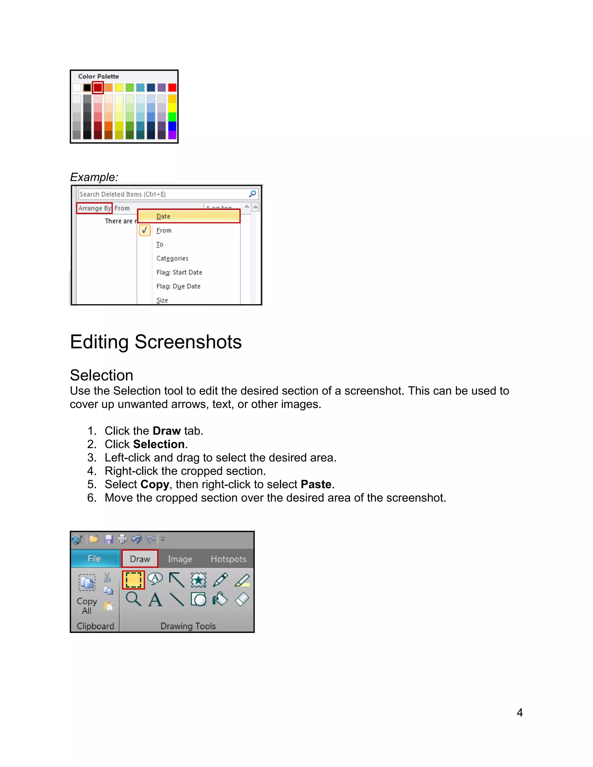 4
Example:
Editing Screenshots
Selection
Use the Selection tool to edit the desired section of a screenshot. This can be used to
cover up unwanted arrows, text, or other images.
1. Click the Draw tab.
2. Click Selection.
3. Left-click and drag to select the desired area.
4. Right-click the cropped section.
5. Select Copy, then right-click to select Paste.
6. Move the cropped section over the desired area of the screenshot.
 