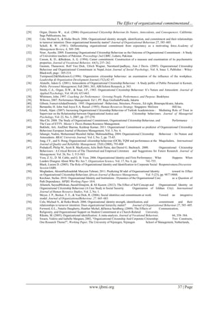 The Effect of organizational commitmentand…
www.ijbmi.org 37 | Page
[29] Organ, Dennis W., et.al. (2006) Organizational Citizenship Behaviour.Its Nature, Antecedents, and Consequences. California:
Sage Publications, Inc.
[30] Cole, Michael S., & Heike Bruch. 2006. Organizational identity strength, identification, and commitment and their relationships
to turnover intention: Does organizational hierarchy matter? Journal of Organizational Behaviour.27, 585–605.
[31] Scholl, R. W. (1981). Differentiating organizational commitment from expectancy as a motivating force.Academy of
Management Review, 6, 589–599.
[32] Noor, Ayesha. 2009. Examining Organizational Citizenship Behaviour as the Outcome of Organizational Commitment : A Study
of Universities teachers of Pakistan. Proceedings 2nd CBRC, Lahore, Pakistan
[33] Carson, K. D., &Bedeian, A. G. (1994). Career commitment: Construction of a measure and examination of its psychometric
properties. Journal of Vocational Behavior, 44(3), 237- 262.
[34] Gautam, Thaneswor, Rolf Van Dick, Ulrich Wagner, NarottamUpadhyay, Ann J Davis. (2005). Organizational Citizenship
Behaviour and Organizational Commitment in Nepal.Asian Journal of Social Psychology, Vol. 8, Issue 3, Publisher : Wiley-
Blackwell, page : 305-314.
[35] Turnipseed.D&Murkison.G.(1996). Organization citizenship behaviour: an examination of the influence of the workplace.
Leadership & Organization Development Journal,17(2),42–47.
[36] Alotaibi, Adam G. (2001). Antecedents of Organizational Citizenship Behaviour : A Study public of Public Personnel in Kuwait,
Public Personnel Management; Fall 2001; 303, ABI/Inform Research, p. 363.
[37] Smith, C.A., Organ, D.W., & Near, J.P., 1983. Organizational Citizenship Behaviour: It’s Nature and Antecedent. Journal of
Applied Psychology, Vol. 68 (4): 653-663.
[38] Whitmore, John. 1997. Coaching for Performance : Growing People, Performance, and Purpose. Bookbytes
[39]. Wibowo, 2007. Performance Management. Ed 1, PT. Raja GrafindoPersada, Jakarta
[40]. Gibson, IvancevichdanDonnely. 1995. Organizational : Behaviour, Structure, Process., Ed eight, BinarupaAksara, Jakarta.
[41]. Bernardin, H. John And Joyce E.A. Russel. (1993). Human Resources Strategy. Singapore: McGraw Hill Inc.
[42]. Erturk, Alper. (2007). Increasing Organizational Citizenship Behaviour of Turkish Academicians : Mediating Role of Trust in
Supervisor on the Relationship between Organizational Justice and Citizenship behaviours. Journal of Managerial
Psychology, Vol. 22, No. 3, 2007, pp. 257-270.
[43]. Shu-Chi. 2008. The Study of Organizational Commitment, Organizational Citizenship Behaviour, and Performance :
The Case of ETTV. Master’s Thesis.Human Resource Management.
[44]. Bakhshi, Arti, AtulDutt Sharma, Kuldeep Kumar, 2011. Organizational Commitment as predictor of Organizational Citizenship
Behaviour.European Journal of Business Management, Vol. 3, No. 4.
[45]. Jahangir, Nadim, Mohammad Muzahid Akbar, MahmudulHaq. 2004. Organizational Citizenship Behaviour : Its Nature and
Antecedents. BRAC University Journal, Vol. I, No. 2, pp. 75-85.
[46]. Jung, J.Y., and S. Hong, Organizational citizenship behaviour (OCB), TQM and performance at the Maquiladora, International
Journal of Quality and Reliability Management, 25(8) (2008), 793-808
[47]. Podsakoff, Philip M., Scott B. MacKenzie, Julie Beth Paine, dan Daniel G. Bachrach. 2000. Organizational Citizenship
Behaviours : A Critical Review of The Theoretical and Empirical Literature and Suggestions for Future Research. Journal of
Management, Vol. 26, No. 3, 513-563.
[48]. Voss, Z. G., D. M. Cable, and G. B. Voss. 2006. Organizational Identity and Firm Performance : What Happens When
Leaders Disagree About Who We Are ?. Organization Science, Vol. 17, No. 6, pp. 741-755.
[49]. Black, Leeora D. (2005). The Role of Organizational Identity and Identification in Corporate Social Responsiveness.Discussion
Session IABS.
[50]. Moghadam, AkramHadizadeh& Maryam Tehrani, 2011. Predicting M odel of Organizational Identity toward its Effect
on Organizational Citizenship Behaviour.African Journal of Business Management, Vol. 5 (23), pp. 9877-9888.
[51]. Kirchner, Stefan. 2010. Organizational Identity and Institutions : Dynamics of the Organizational Core as a Question of
Path Dependence. MPIfG Working Paper 10/4.
[52]. Allameh, SayeedMohsan.,SaeedAlinajimi, & Ali Kazem. (2012). The Effect of Self Concept and Organizational Identity on
Organizational Citizenship Behaviour (A Case Study in Social Security Organization of Isfahan City). International
Journal of Human Resource Studies, Vol. 2, No. 1.
[53]. Meyer, J. P., Becker, T. E., & Van Dick, R. (2006). Social identities and commitments at work: Toward an integrative
model. Journal of OrganizationalBehaviour, 27, 665–683.
[54]. Cole, Michael S., & Heike Bruch. 2006. Organizational identity strength, identification, and commitment and their
relationships to turnover intention: Does organizational hierarchy matter? Journal of Organizational Behaviour.27, 585–605.
[55]. Forward, G.L., Natalie Daugherty, Heather Michel, &Danica Sandberg. (2009). The Effects of Communication,
Religiosity, and Organizational Support on Student Commitment at a Church-Related University.
[56]. Riketta, M. (2005). Organizational identification: A meta-analysis. Journal of Vocational Behaviour, 66, 358–384.
[57]. Swaen, Valérie and Isabelle Maignan, 2002, “Organizational Citizenship And Corporate Citizenship: Two Constructs,
One Research Theme?”, Working Paper, The University of Nijmegen, Nijmegen School of Management, Netherlands,
 