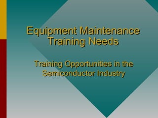 Equipment MaintenanceEquipment Maintenance
Training NeedsTraining Needs
Training Opportunities in theTraining Opportunities in the
Semiconductor IndustrySemiconductor Industry
 