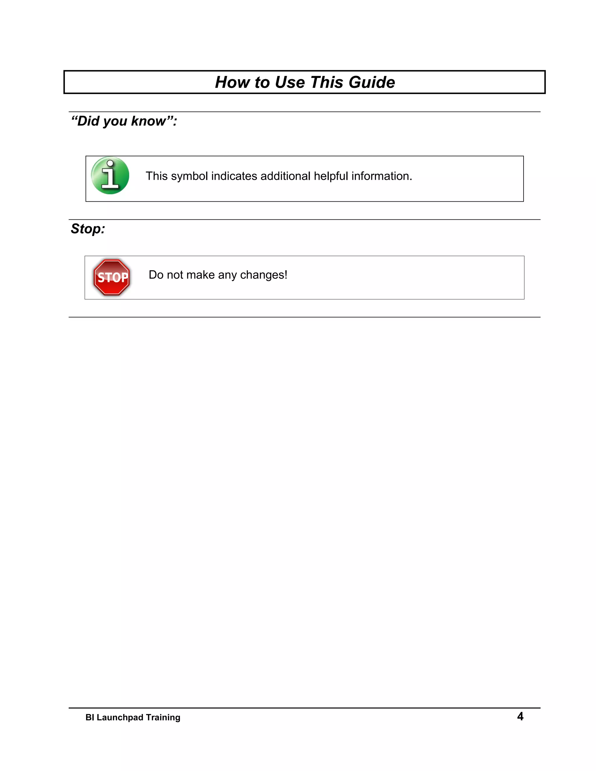 BI Launchpad Training 4
How to Use This Guide
“Did you know”:
This symbol indicates additional helpful information.
Stop:
Do not make any changes!
 