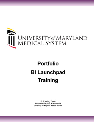 Portfolio
BI Launchpad
Training
IT Training Team
Information Services & Technology
University of Maryland Medical System
 