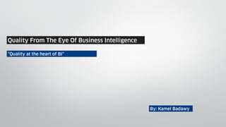 Quality From The Eye Of Business Intelligence
“Quality at the heart of BI”
By: Kamel Badawy
 
