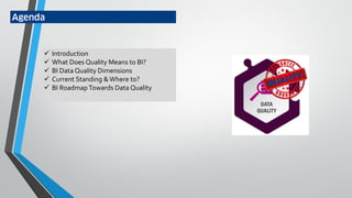 Agenda
 Introduction
 What Does Quality Means to BI?
 BI Data Quality Dimensions
 Current Standing &Where to?
 BI RoadmapTowards Data Quality
 