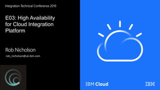 Integration Technical Conference 2019
E03: High Availability
for Cloud Integration
Platform
Rob Nicholson
rob_nicholson@uk.ibm.com
 