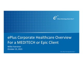 ePlus.	Where	Technology	Means	More.™	©	2015	ePlus	inc.	Conﬁden=al	and	Proprietary.		
™
ePlus.	Where	Technology	Means	More.™	
ePlus	Corporate	Healthcare	Overview	
For	a	MEDITECH	or	Epic	Client	
	Willie	Foerstner 		
October	15,	2015	
	
 