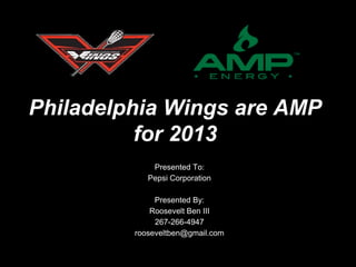 Philadelphia Wings are AMP
for 2013
Presented To:
Pepsi Corporation
Presented By:
Roosevelt Ben III
267-266-4947
rooseveltben@gmail.com
 