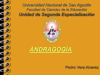 Universidad Nacional de San Agustín
   Facultad de Ciencias de la Educación
Unidad de Segunda Especialización




    ANDRAGOGÍA

                          Pedro Vera Alvarez
 