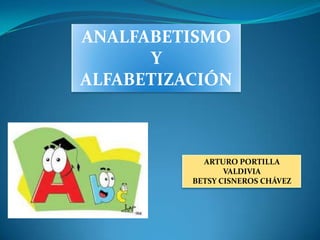 ANALFABETISMO
      Y
ALFABETIZACIÓN



            ARTURO PORTILLA
                 VALDIVIA
          BETSY CISNEROS CHÁVEZ
 
