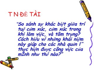 TÊN ĐỀ TÀI “ So sánh sự khác biệt giữa trí tuệ cảm xúc, cảm xúc trong khi làm việc, và tâm trạng?  Cách hiểu về những khái niệm này giúp cho các nhà quản lý thực hiện được công việc của mình như thế nào?” 