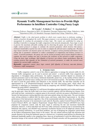 International 
OPEN ACCESS Journal 
Of Modern Engineering Research (IJMER) 
| IJMER | ISSN: 2249–6645 | www.ijmer.com | Vol. 4 | Iss.11| Nov. 2014 | 32| 
Dynamic Traffic Management Services to Provide High Performance in IntelRate Controller Using Fuzzy Logic M.Vasuki1, N.Balkis2, V. Jayalakshmi3 1, Associate Professor, Department of MCA, Sri Manakula Vinayagar Engineering College. Puducherry, India 2,3Department of MCA, Sri Manakula Vinayagar Engineering College. Puducherry, India 
I. INTRODUCTION 
Traffic congestion control is one of the effective approaches to manage the network traffic [1], [2]. Network traffic management can be used to prevent and control a network traffic from congestion and degradation in throughput delay performance. An explicit congestion controller depend on estimation of network parameters (such as link latency, bottleneck bandwidth, packet loss, or the number of flows) which is used to compute the allowed source sending rate and it will measured accurately. The Intel Rate controller can be used to avoid the good stability and robustness in the network traffic. the Intel Rate controller can be approximated by a PI (Proportional-Integral) controller but with time-varying gains, which allows the controller to outperform its counterparts and finally by comparing with API-RCP (Adaptive PI Rate Control Protocol) by using OPNET simulation[3]. 
The back-pressure algorithm is a well known throughput-optimal algorithm and its delay performance may be quite poor. when the traffic load is not close to network capacity with the following two reasons. First, each node has been maintained as a separate queue in the network, and only one queue is distributed at a time. Second, the back-pressure routing algorithm may send some packets along very long routes. The user introduce some solving solutions to address both the above issues, and hence, make better improvement in the delay performance of the back-pressure algorithm. One of the recommended solutions also reduce the complexity of the queuing data structures to be maintained at each node [4]. Recently, explicit Control Protocol (XCP), Rate Control Protocol (RCP), and Adaptive Proportional- Integral Rate Control Protocol (API-RCP) have been proposed for congestion control, with the main target to achieving the fair and maximum bandwidth utilization. However, it shows both RCP and XCP may suffer continuous oscillations due to misestimating the bottleneck link capacity, and API-RCP may experience oscillations because of its PI adaptively scheme which involves switching nonlinearity. To avoid these problems, one way of designing the congestion control based on the IQSize (Instantaneous Queue Sizes) in the routers. The new scheme achieves high link utilization and smooth dynamics by fixing the bottleneck queue at a desired size. It maintains good fairness by allocating the bottleneck bandwidth equally to the competing flows. these are all performed to verify the effectiveness of the theoretical design of the network traffic [5].Next generation IP-based networks will has guaranteed of quality 
Abstract: Traffic is the chief puzzle problem in which every country faces to elaborate sending a number of packets throughout the world. This paper proposes a new speculation for distributed traffic management by availing the presumption of fuzzy logic. The routers are established by using an IntelRate Controllers to manage the traffic congestion in the networks dynamically. Fuzzy logic is used to previse the maximum allowable sending rate by observing the queue size of router. The network traffic control protocol is unique to estimate the network parameter which involves link latency, bottleneck bandwidth or packet loss rate in order to compute the allowed source sending rate. The fuzzy logic based controller can measure queue size directly, it neglects various potential performance issues arising due to parameter estimation as reduce consumption of computation and memory resource in router. A network parameter, the queue size can be viewed accurately and if action should be taken to regulate the source sending rate and it increases the resilience of the network to traffic congestion. Using the fuzzy logic technique, QoS (Quality of Service) can achieve better performance than the existing protocol that depends on the estimation of network parameter, to make the network more adaptive for current traffic conditions. 
Keywords: congestion control, fuzzy logic control, QoS (Quality of Service), max-min fairness, robustness, traffic management. 
 