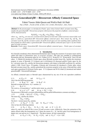 International Journal of Mathematics and Statistics Invention (IJMSI)
E-ISSN: 2321 – 4767 P-ISSN: 2321 - 4759
www.ijmsi.org Volume 4 Issue 5 || June. 2016 || PP-30-33
www.ijmsi.org 30 | Page
On a Generalized 𝜷𝑹 − Birecurrent Affinely Connected Space
Fahmi Yaseen Abdo Qasem and Wafa'a Hadi Ali Hadi
Dep. of Math. , Faculty of Edu. of Aden, Univ. of Aden, Khormaksar , Aden, Yemen
Abstract: In the present paper, we introduced a Finsler space whose Cartan's third curvature tensor 𝑅𝑗𝑘 ℎ
𝑖
satisfies the generalized 𝛽𝑅 −birecurrence property which posses the properties of affinely connected space
will be characterized by
ℬ 𝑚 ℬ 𝑛 𝑅𝑗𝑘 ℎ
𝑖
= 𝑎 𝑚𝑛 𝑅𝑗𝑘 ℎ
𝑖
+ 𝑏 𝑚𝑛 𝛿 𝑘
𝑖
𝑔𝑗ℎ − 𝛿ℎ
𝑖
𝑔𝑗𝑘 ,
where 𝑎 𝑚𝑛 and 𝑏 𝑚𝑛 are non-zero covariant tensors field of second order called recurrence tensors field, such
space is called as a generalized 𝛽𝑅 −birecurrent affinely connected space. Ricci tensors 𝐻𝑗𝑘 and 𝑅𝑗𝑘 , the
curvature vector 𝐻𝑘 and the curvature scalars 𝐻 and 𝑅 of such space are non-vanishing. Some conditions have
been pointed out which reduce a generalized 𝛽𝑅 −birecurrent affinely connected space 𝐹𝑛 (𝑛 > 2) into Finsler
space of scalar curvature.
Keywords: Finsler space, Generalized 𝛽𝑅 −birecurrent affinely connected space, , Finsler space of curvature
scalar.
I. Introduction
H.S. Ruse[4] considered a three dimensional Riemannian space having the recurrent of curvature tensor and he
called such space as Riemannian space of recurrent curvature. This idea was extended to n-dimensional
Riemannian and non- Riemannian space by A.G. Walker [1],Y.C. Wong [9] ,Y.C. Wong and K. Yano [10] and
others . S. Dikshit [8] introduced a Finsler space whose Berwald curvature tensor 𝐻𝑗𝑘 ℎ
𝑖
satisfies the recurrence
property in sense of Berwald, F.Y.A.Qasem and A.A.M.Saleem [2] discussed general Finsler space for the
ℎ𝑣 −curvature tensor 𝑈𝑗𝑘 ℎ
𝑖
satisfies the birecurrence property with respect to Berwald's coefficient 𝐺𝑗𝑘
𝑖
and they
called it UBR- Finsler space. P.N.pandey, S.Saxena and A.Goswami [6] introduced a Finsler space whose
Berwald curvature tensor 𝐻𝑗𝑘 ℎ
𝑖
satisfies generalized the recurrence property in the sense of Berwald they called
such space generalized 𝐻-recurrent Finsler space .F.Y.A.Qaasem and W.H.A.Hadi [3] introduced and studied
generalized𝛽𝑅 −birecurrentFinslerspace .
An affinely connected space or Berwald space characterized by any one of the two equivalent conditions
(1.1) a) 𝐺 𝑗𝑘 ℎ
𝑖
= 0 and b) 𝐶𝑖𝑗𝑘 |ℎ = 0 .
Also it has the following properties
(1.2) a) ℬ 𝑘 𝑔𝑖𝑗 = 0 and b) ℬ 𝑘 𝑔𝑖𝑗
= 0 .
Berwald covariant derivative of 𝑦 𝑖
vanishes ,i.e.
(1.3) ℬ 𝑘 𝑦 𝑖
= 0 .
The vector 𝑦𝑖, its associatine 𝑦 𝑖
and the metric tensor g𝑖𝑗 given by
(1.4) a) 𝑦𝑖 𝑦 𝑖
= 𝐹2
and b) g𝑖𝑗 = 𝜕𝑖 𝑦𝑗 = 𝜕𝑗 𝑦𝑖 .
The processes of Berwald's covariant differentiation and the partial differentiation commute according to
(1.5) ( 𝜕 𝑘ℬℎ − ℬ 𝑘 𝜕ℎ) 𝑇𝑗
𝑖
= 𝑇𝑗
𝑟
𝐺 𝑘ℎ𝑟
𝑖
− 𝑇𝑟
𝑖
𝐺 𝑘ℎ𝑗
𝑟
.
The tensor 𝐻𝑗𝑘 ℎ
𝑖
satisfies the relation
(1.6) 𝐻 𝑗𝑘 ℎ
𝑖
= 𝜕𝑗 𝐻 𝑘ℎ
𝑖
.
The ℎ 𝑣 − torsion tensor 𝐻 𝑘ℎ
𝑖
satisfies
(1.7) a) 𝐻 𝑘ℎ
𝑖
𝑦 𝑘
= 𝐻ℎ
𝑖
and b) 𝑅 𝑗𝑘 ℎ
𝑖
𝑦 𝑗
= 𝐻 𝑘ℎ
𝑖
.
Also we have the following relations
(1.8) a) 𝐻 𝑗𝑘 = 𝐻 𝑗𝑘𝑖
𝑖
, b) 𝐻 𝑘 = 𝐻 𝑘𝑖
𝑖
and c) 𝐻 =
1
𝑛−1
𝐻 𝑖
𝑖
.
where 𝐻 𝑗𝑘 and 𝐻 are called 𝐻-Ricci tensor [5] and curvature scalar, respectively. Since the contraction of the
indices doesn't effect the homogeneity in 𝑦 𝑖
, hence the tensors 𝐻 𝑟𝑘 , 𝐻 𝑟 and the scalar 𝐻 are homogeneous of
degree zero, one and two in 𝑦 𝑖
, respectively . The above tensors are also connected by
(1.9) a) 𝐻 𝑗𝑘 𝑦 𝑗
= 𝐻 𝑘 , b) 𝐻 𝑗𝑘 = 𝜕𝑗 𝐻 𝑘 and c) 𝐻 𝑘 𝑦 𝑘
= 𝑛 − 1 𝐻 .
 