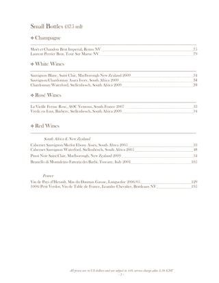 All prices are in US dollars and are subject to 10% service charge plus 3.5% GST
- 7 -
Small Bottles (375 ml)
Champagne
__________________________________________________________________________________
Moët et Chandon Brut Imperial, Reims NV 75
Laurent Perrier Brut, Tour Sur Marne NV 79
White Wines
__________________________________________________________________________________
Sauvignon Blanc, Saint Clair, Marlborough New Zealand 2009 34
Sauvignon/Chardonnay Asara Ivory, South Africa 2009 34
Chardonnay Waterford, Stellenbosch, South Africa 2009 39
Rosé Wines
__________________________________________________________________________________
La Vieille Ferme Rose, AOC Ventoux, South France 2007 33
Vrede en Lust, Barbere, Stellenbosch, South Africa 2009 34
Red Wines
__________________________________________________________________________________
South Africa & New Zealand
Cabernet Sauvignon/Merlot Ebony Asara, South Africa 2005 33
Cabernet Sauvignon Waterford, Stellenbosch, South Africa 2005 48
Pinot Noir Saint Clair, Marlborough, New Zealand 2009 34
Brunello di Montalcino Fattoria dei Barbi, Tuscany, Italy 2004 105
France
Vin de Pays d’Herault, Mas du Daumas Gassac, Languedoc 2006/05 129
100% Petit Verdot, Vin de Table de France, Leandre Chevalier, Bordeaux NV 195
 
