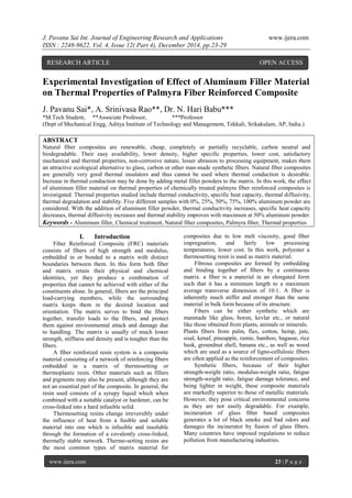 J. Pavanu Sai Int. Journal of Engineering Research and Applications www.ijera.com
ISSN : 2248-9622, Vol. 4, Issue 12( Part 4), December 2014, pp.23-29
www.ijera.com 23 | P a g e
Experimental Investigation of Effect of Aluminum Filler Material
on Thermal Properties of Palmyra Fiber Reinforced Composite
J. Pavanu Sai*, A. Srinivasa Rao**, Dr. N. Hari Babu***
*M.Tech Student, **Associate Professor, ***Professor
(Dept of Mechanical Engg, Aditya Institute of Technology and Management, Tekkali, Srikakulam, AP, India.)
ABSTRACT
Natural fiber composites are renewable, cheap, completely or partially recyclable, carbon neutral and
biodegradable. Their easy availability, lower density, higher specific properties, lower cost, satisfactory
mechanical and thermal properties, non-corrosive nature, lesser abrasion to processing equipment, makes them
an attractive ecological alternative to glass, carbon or other man-made synthetic fibers. Natural fiber composites
are generally very good thermal insulators and thus cannot be used where thermal conduction is desirable.
Increase in thermal conduction may be done by adding metal filler powders to the matrix. In this work, the effect
of aluminum filler material on thermal properties of chemically treated palmyra fiber reinforced composites is
investigated. Thermal properties studied include thermal conductivity, specific heat capacity, thermal diffusivity,
thermal degradation and stability. Five different samples with 0%, 25%, 50%, 75%, 100% aluminum powder are
considered. With the addition of aluminum filler powder, thermal conductivity increases, specific heat capacity
decreases, thermal diffusivity increases and thermal stability improves with maximum at 50% aluminum powder.
Keywords - Aluminum filler, Chemical treatment, Natural fiber composites, Palmyra fiber, Thermal properties
I. Introduction
Fiber Reinforced Composite (FRC) materials
consists of fibers of high strength and modulus,
embedded in or bonded to a matrix with distinct
boundaries between them. In this form both fiber
and matrix retain their physical and chemical
identities, yet they produce a combination of
properties that cannot be achieved with either of the
constituents alone. In general, fibers are the principal
load-carrying members, while the surrounding
matrix keeps them in the desired location and
orientation. The matrix serves to bind the fibers
together, transfer loads to the fibers, and protect
them against environmental attack and damage due
to handling. The matrix is usually of much lower
strength, stiffness and density and is tougher than the
fibers.
A fiber reinforced resin system is a composite
material consisting of a network of reinforcing fibers
embedded in a matrix of thermosetting or
thermoplastic resin. Other materials such as fillers
and pigments may also be present, although they are
not an essential part of the composite. In general, the
resin used consists of a syrupy liquid which when
combined with a suitable catalyst or hardener, can be
cross-linked into a hard infusible solid.
Thermosetting resins change irreversibly under
the influence of heat from a fusible and soluble
material into one which is infusible and insoluble
through the formation of a covalently cross-linked,
thermally stable network. Thermo-setting resins are
the most common types of matrix material for
composites due to low melt viscosity, good fiber
impregnation, and fairly low processing
temperatures, lower cost. In this work, polyester a
thermosetting resin is used as matrix material.
Fibrous composites are formed by embedding
and binding together of fibers by a continuous
matrix. a fiber is a material in an elongated form
such that it has a minimum length to a maximum
average transverse dimension of 10:1. A fiber is
inherently much stiffer and stronger than the same
material in bulk form because of its structure.
Fibers can be either synthetic which are
manmade like glass, boron, kevlar etc., or natural
like those obtained from plants, animals or minerals.
Plants fibers from palm, flax, cotton, hemp, jute,
sisal, kenaf, pineapple, ramie, bamboo, bagasse, rice
husk, groundnut shell, banana etc., as well as wood
which are used as a source of ligno-cellulosic fibers
are often applied as the reinforcement of composites.
Synthetic fibers, because of their higher
strength-weight ratio, modulus-weight ratio, fatigue
strength-weight ratio, fatigue damage tolerance, and
being lighter in weight, these composite materials
are markedly superior to those of metallic materials.
However, they pose critical environmental concerns
as they are not easily degradable. For example,
incineration of glass fiber based composites
generates a lot of black smoke and bad odors and
damages the incinerator by fusion of glass fibers.
Many countries have imposed regulations to reduce
pollution from manufacturing industries.
RESEARCH ARTICLE OPEN ACCESS
 