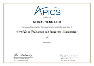 certifies that
until
Certified in Production and Inventory Management
has successfully completed the requirements to maintain the designation of
Abe Eshkenazi, CSCP, CPA, CAE
APICS Chief Executive Officer
William E. Bickert, Jr.
2016 APICS Chair of the Board
June 30, 2021
Konrad Grondek, CPIM
 
