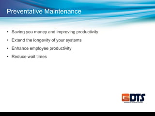 Preventative Maintenance
• Saving you money and improving productivity
• Extend the longevity of your systems
• Enhance employee productivity
• Reduce wait times
 