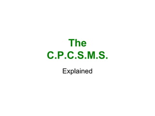 The
C.P.C.S.M.S.
Explained
 