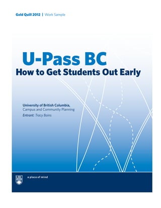 U-Pass BC
How to Get Students Out Early
University of British Columbia,
Campus and Community Planning
Entrant: Tracy Bains
Gold Quill 2012 | Work Sample
 