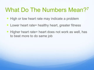 What Do The Numbers Mean?7
 High or low heart rate may indicate a problem
 Lower heart rate= healthy heart, greater fitness
 Higher heart rate= heart does not work as well, has
to beat more to do same job
 