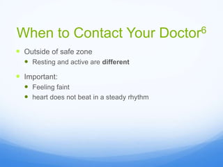 When to Contact Your Doctor6
 Outside of safe zone
 Resting and active are different
 Important:
 Feeling faint
 heart does not beat in a steady rhythm
 