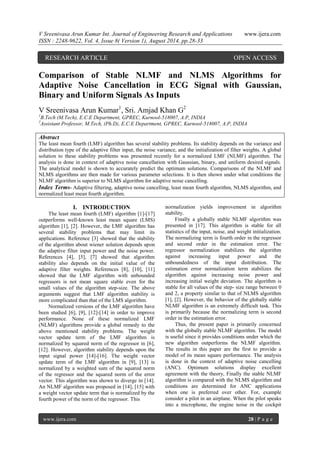 V Sreenivasa Arun Kumar Int. Journal of Engineering Research and Applications www.ijera.com 
ISSN : 2248-9622, Vol. 4, Issue 8( Version 1), August 2014, pp.28-33 
www.ijera.com 28 | P a g e 
Comparison of Stable NLMF and NLMS Algorithms for Adaptive Noise Cancellation in ECG Signal with Gaussian, Binary and Uniform Signals As Inputs V Sreenivasa Arun Kumar1, Sri. Amjad Khan G2 1B.Tech (M.Tech), E.C.E Department, GPREC, Kurnool-518007, A.P, INDIA 2Assistant Professor, M.Tech, (Ph.D), E.C.E Department, GPREC, Kurnool-518007, A.P, INDIA Abstract The least mean fourth (LMF) algorithm has several stability problems. Its stability depends on the variance and distribution type of the adaptive filter input, the noise variance, and the initialization of filter weights. A global solution to these stability problems was presented recently for a normalized LMF (NLMF) algorithm. The analysis is done in context of adaptive noise cancellation with Gaussian, binary, and uniform desired signals. The analytical model is shown to accurately predict the optimum solutions. Comparisons of the NLMF and NLMS algorithms are then made for various parameter selections. It is then shown under what conditions the NLMF algorithm is superior to NLMS algorithm for adaptive noise cancelling. 
Index Terms- Adaptive filtering, adaptive noise cancelling, least mean fourth algorithm, NLMS algorithm, and normalized least mean fourth algorithm. 
I. INTRODUCTION 
The least mean fourth (LMF) algorithm [1]-[17] outperforms well-known least mean square (LMS) algorithm [1], [2]. However, the LMF algorithm has several stability problems that may limit its applications. Reference [3] showed that the stability of the algorithm about wiener solution depends upon the adaptive filter input power and the noise power. References [4], [5], [7] showed that algorithm stability also depends on the initial value of the adaptive filter weights. References [8], [10], [11] showed that the LMF algorithm with unbounded regressors is not mean square stable even for the small values of the algorithm step-size. The above arguments suggest that LMF algorithm stability is more complicated than that of the LMS algorithm. Normalized versions of the LMF algorithm have been studied [6], [9], [12]-[14] in order to improve performance. None of these normalized LMF (NLMF) algorithms provide a global remedy to the above mentioned stability problems. The weight vector update term of the LMF algorithm is normalized by squared norm of the regressor in [6], [12]. However, algorithm stability depends upon the input signal power [14]-[16]. The weight vector update term of the LMF algorithm in [9], [13] is normalized by a weighted sum of the squared norm of the regressor and the squared norm of the error vector. This algorithm was shown to diverge in [14]. An NLMF algorithm was proposed in [14], [15] with a weight vector update term that is normalized by the fourth power of the norm of the regressor. This 
normalization yields improvement in algorithm stability. Finally a globally stable NLMF algorithm was presented in [17]. This algorithm is stable for all statistics of the input, noise, and weight initialization. The normalizing term is fourth order in the regressor and second order in the estimation error. The regressor normalization stabilizes the algorithm against increasing input power and the unboundedness of the input distribution. The estimation error normalization term stabilizes the algorithm against increasing noise power and increasing initial weight deviation. The algorithm is stable for all values of the step- size range between 0 and 2, a property similar to that of NLMS algorithm [1], [2]. However, the behavior of the globally stable NLMF algorithm is an extremely difficult task. This is primarily because the normalizing term is second order in the estimation error. 
Thus, the present paper is primarily concerned with the globally stable NLMF algorithm. The model is useful since it provides conditions under which the new algorithm outperforms the NLMF algorithm. The results in this paper are the first to provide a model of its mean square performance. The analysis is done in the context of adaptive noise cancelling (ANC). Optimum solutions display excellent agreement with the theory, Finally the stable NLMF algorithm is compared with the NLMS algorithm and conditions are determined for ANC applications when one is preferred over other. For, example consider a pilot in an airplane. When the pilot speaks into a microphone, the engine noise in the cockpit 
RESEARCH ARTICLE OPEN ACCESS  