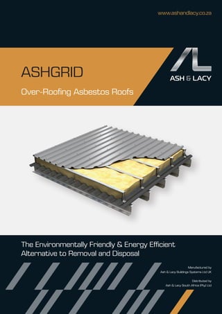 ASHGRID
Over-Roofing Asbestos Roofs
The Environmentally Friendly & Energy Efficient
Alternative to Removal and Disposal
www.ashandlacy.co.za
Manufactured by
Ash & Lacy Buildings Systems Ltd UK
Distributed by
Ash & Lacy South Africa (Pty) Ltd
 