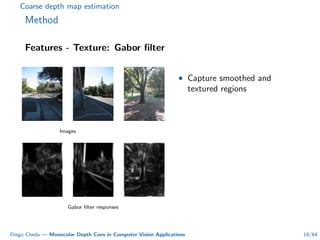 Coarse depth map estimation
Method
Features - Texture: Gabor ﬁlter
Images
Gabor ﬁlter responses
• Capture smoothed and
textured regions
Diego Cheda — Monocular Depth Cues in Computer Vision Applications 16/64
 