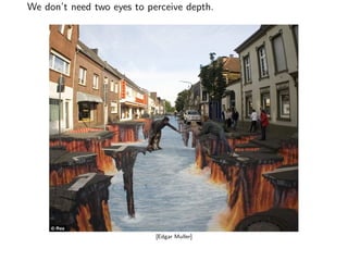 We don’t need two eyes to perceive depth.
[Edgar Muller]
 