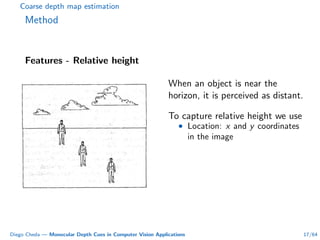 Coarse depth map estimation
Method
Features - Relative height
When an object is near the
horizon, it is perceived as distant.
To capture relative height we use
• Location: x and y coordinates
in the image
Diego Cheda — Monocular Depth Cues in Computer Vision Applications 17/64
 